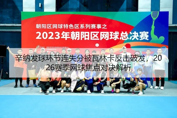 辛纳发球环节连失分被瓦林卡反击破发，2026赛季网球焦点对决解析 - MK